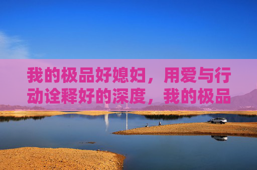 我的极品好媳妇,用爱与行动诠释好的深度,我的极品好媳妇,用爱与行动诠释爱的深度 我的极品好媳妇,用爱与行动诠释好的深度,我的极品好媳妇,用爱与行动诠释爱的深度