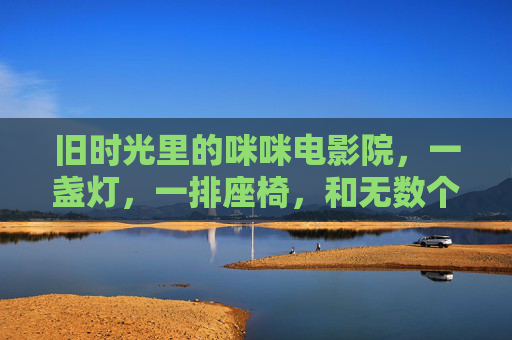 旧时光里的咪咪电影院，一盏灯，一排座椅，和无数个被电影治愈的夜晚，旧时光里的咪咪电影院，一盏灯、一排座椅，与无数个被电影治愈的夜晚