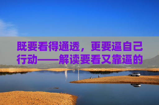 既要看得通透,更要逼自己行动——解读要看又靠逼的成长密码,既要看得通透,更要逼自己行动——成长的关键密码 既要看得通透,更要逼自己行动——解读要看又靠逼的成长密码,既要看得通透,更要逼自己行动——成长的关键密码