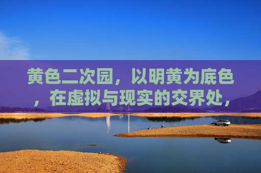 黄色二次园,以明黄为底色,在虚拟与现实的交界处,构建二次元世界的温暖图景,黄色二次园,以明黄为底色,在虚拟与现实的交界处构建二次元世界的温暖图景 黄色二次园,以明黄为底色,在虚拟与现实的交界处,构建二次元世界的温暖图景,黄色二次园,以明黄为底色,在虚拟与现实的交界处构建二次元世界的温暖图景