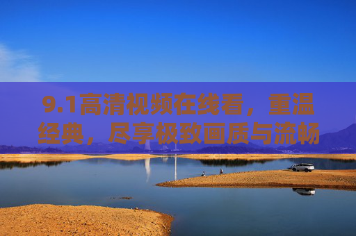 9.1高清视频在线看,重温经典,尽享极致画质与流畅体验 9.1高清视频在线看,重温经典,尽享极致画质与流畅体验