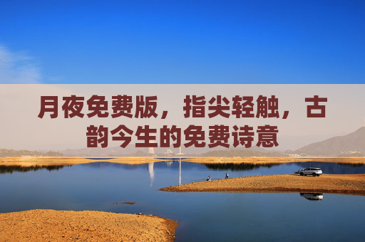 月夜免费版,指尖轻触,古韵今生的免费诗意 月夜免费版,指尖轻触,古韵今生的免费诗意