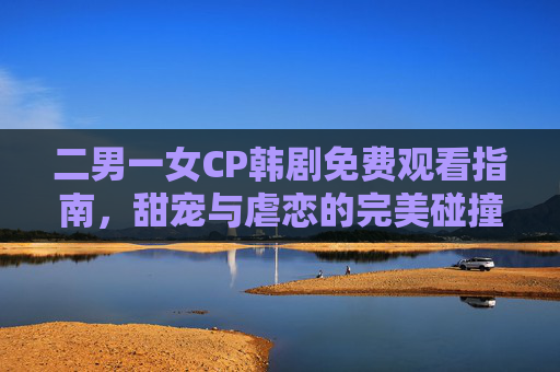 二男一女CP韩剧免费观看指南,甜宠与虐恋的完美碰撞,解锁你的追剧新体验!二男一女CP韩剧免费观看指南,甜宠与虐恋的追剧新体验 二男一女CP韩剧免费观看指南,甜宠与虐恋的完美碰撞,解锁你的追剧新体验!二男一女CP韩剧免费观看指南,甜宠与虐恋的追剧新体验