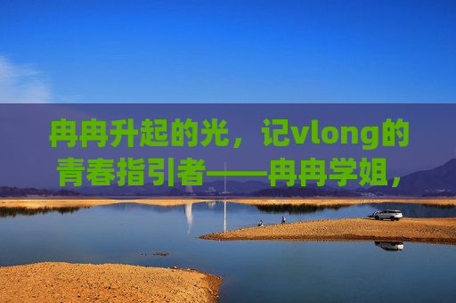 冉冉升起的光,记vlong的青春指引者——冉冉学姐,冉冉升起的光,记vlong的青春指引者——冉冉学姐 冉冉升起的光,记vlong的青春指引者——冉冉学姐,冉冉升起的光,记vlong的青春指引者——冉冉学姐