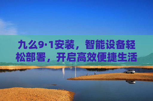 九么9·1安装，智能设备轻松部署，开启高效便捷生活新体验，九么9·1安装，智能设备轻松部署，开启高效便捷生活新体验