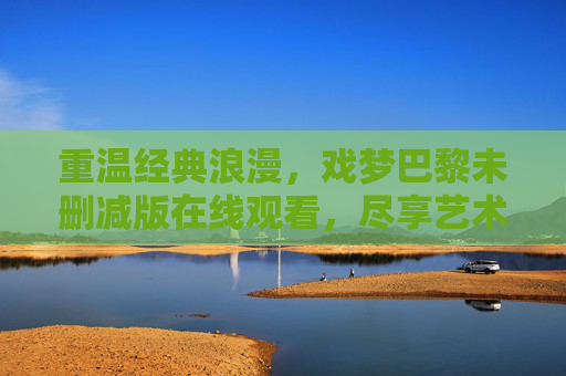 重温经典浪漫,戏梦巴黎未删减版在线观看,尽享艺术与爱情的完美交融,重温经典浪漫,戏梦巴黎未删减版在线观看,尽享艺术与爱情的完美交融 重温经典浪漫,戏梦巴黎未删减版在线观看,尽享艺术与爱情的完美交融,重温经典浪漫,戏梦巴黎未删减版在线观看,尽享艺术与爱情的完美交融