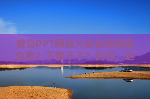 成品PPT网站大全在线观看免费?下载不了?别慌,这几种方法帮你解决!PPT网站下载不了?在线观看免费?这几种方法帮你解决! 成品PPT网站大全在线观看免费?下载不了?别慌,这几种方法帮你解决!PPT网站下载不了?在线观看免费?这几种方法帮你解决!