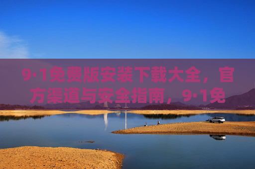 9·1免费版安装下载大全,官方渠道与安全指南,9·1免费版安装下载大全,官方渠道与安全指南 9·1免费版安装下载大全,官方渠道与安全指南,9·1免费版安装下载大全,官方渠道与安全指南