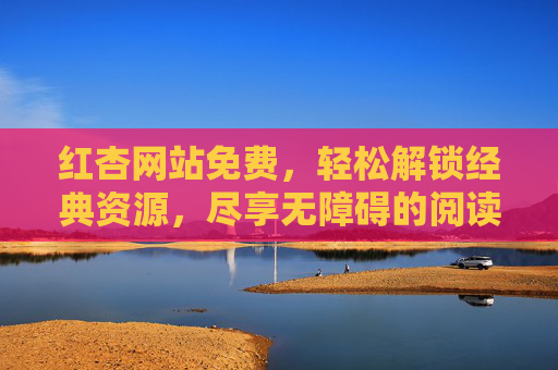 红杏网站免费,轻松解锁经典资源,尽享无障碍的阅读与娱乐体验,红杏网站免费,轻松解锁经典资源,尽享无障碍阅读与娱乐体验 红杏网站免费,轻松解锁经典资源,尽享无障碍的阅读与娱乐体验,红杏网站免费,轻松解锁经典资源,尽享无障碍阅读与娱乐体验