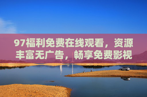 97福利免费在线观看,资源丰富无广告,畅享免费影视盛宴,97福利免费在线观看,资源丰富无广告,畅享免费影视盛宴 97福利免费在线观看,资源丰富无广告,畅享免费影视盛宴,97福利免费在线观看,资源丰富无广告,畅享免费影视盛宴