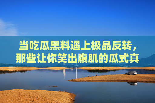 当吃瓜黑料遇上极品反转,那些让你笑出腹肌的瓜式真相 当吃瓜黑料遇上极品反转,那些让你笑出腹肌的瓜式真相