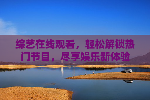 综艺在线观看,轻松解锁热门节目,尽享娱乐新体验 综艺在线观看,轻松解锁热门节目,尽享娱乐新体验