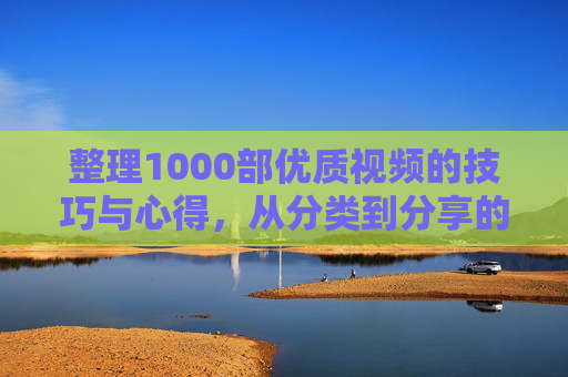 整理1000部优质视频的技巧与心得，从分类到分享的完整指南