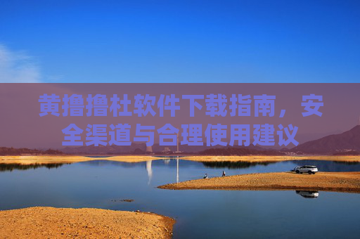 黄撸撸杜软件下载指南,安全渠道与合理使用建议 黄撸撸杜软件下载指南,安全渠道与合理使用建议