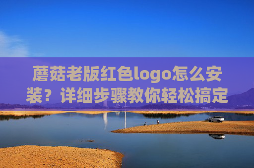 蘑菇老版红色logo怎么安装?详细步骤教你轻松搞定 蘑菇老版红色logo怎么安装?详细步骤教你轻松搞定