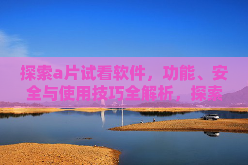 探索a片试看软件,功能、安全与使用技巧全解析,探索a片试看软件,功能、安全与使用技巧全解析 探索a片试看软件,功能、安全与使用技巧全解析,探索a片试看软件,功能、安全与使用技巧全解析