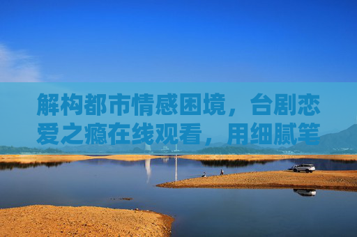 解构都市情感困境，台剧恋爱之瘾在线观看，用细腻笔触戳中现代人的爱情迷思