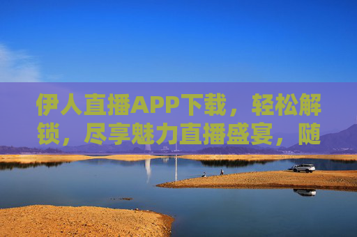 伊人直播APP下载，轻松解锁，尽享魅力直播盛宴，随时随地与主播共赴欢乐时光