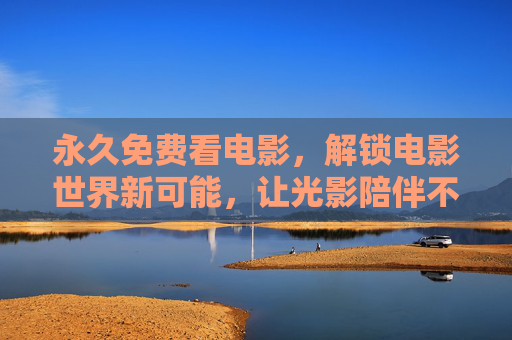 永久免费看电影,解锁电影世界新可能,让光影陪伴不缺席 永久免费看电影,解锁电影世界新可能,让光影陪伴不缺席