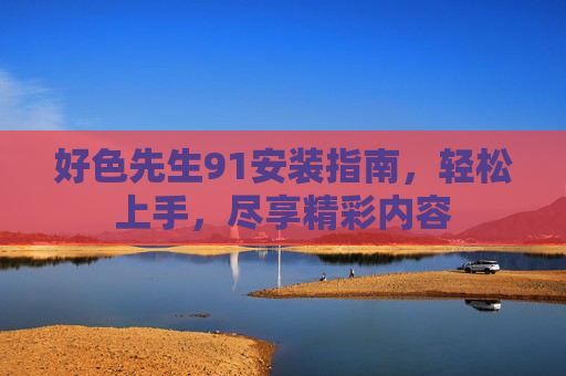 好色先生91安装指南,轻松上手,尽享精彩内容 好色先生91安装指南,轻松上手,尽享精彩内容