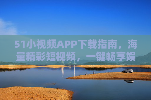 51小视频APP下载指南,海量精彩短视频,一键畅享娱乐生活,51小视频APP下载指南,海量精彩短视频,一键畅享娱乐生活 51小视频APP下载指南,海量精彩短视频,一键畅享娱乐生活,51小视频APP下载指南,海量精彩短视频,一键畅享娱乐生活