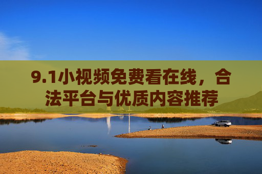 9.1小视频免费看在线,合法平台与优质内容推荐 9.1小视频免费看在线,合法平台与优质内容推荐