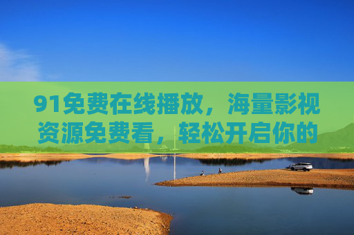 91免费在线播放,海量影视资源免费看,轻松开启你的视听盛宴 91免费在线播放,海量影视资源免费看,轻松开启你的视听盛宴