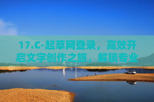 17.C-起草网登录，高效开启文字创作之旅，解锁专业写作工具