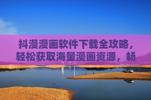 抖漫漫画软件下载全攻略,轻松获取海量漫画资源,畅享阅读乐趣 抖漫漫画软件下载全攻略,轻松获取海量漫画资源,畅享阅读乐趣