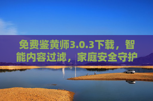 免费鉴黄师3.0.3下载,智能内容过滤,家庭安全守护,一键识别,远离不良信息骚扰,免费鉴黄师3.0.3下载,智能内容过滤,一键识别,守护家庭安全 免费鉴黄师3.0.3下载,智能内容过滤,家庭安全守护,一键识别,远离不良信息骚扰,免费鉴黄师3.0.3下载,智能内容过滤,一键识别,守护家庭安全