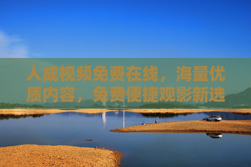 人成视频免费在线,海量优质内容,免费便捷观影新选择 人成视频免费在线,海量优质内容,免费便捷观影新选择