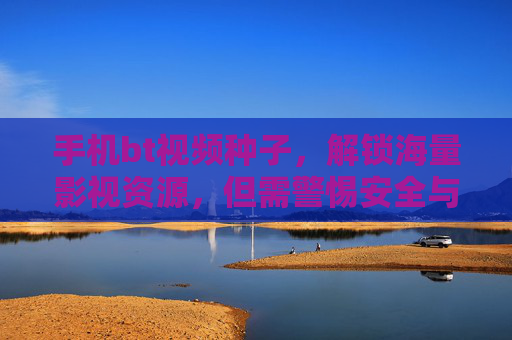 手机bt视频种子,解锁海量影视资源,但需警惕安全与法律风险 手机bt视频种子,解锁海量影视资源,但需警惕安全与法律风险