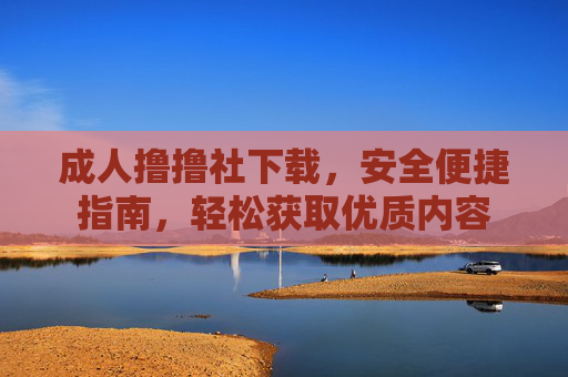 成人撸撸社下载，安全便捷指南，轻松获取优质内容