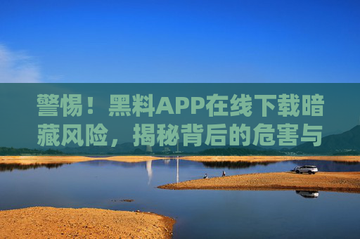 警惕!黑料APP在线下载暗藏风险,揭秘背后的危害与正确应对方法 警惕!黑料APP在线下载暗藏风险,揭秘背后的危害与正确应对方法