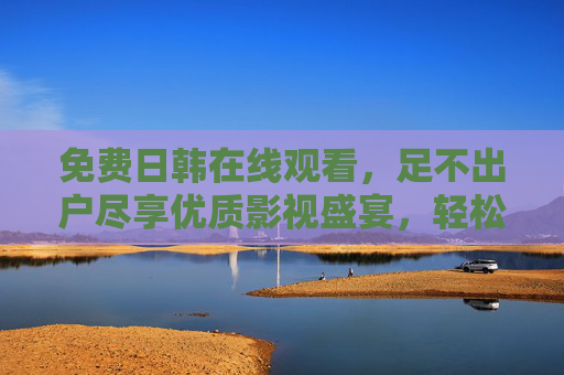 免费日韩在线观看,足不出户尽享优质影视盛宴,轻松解锁日韩文化魅力 免费日韩在线观看,足不出户尽享优质影视盛宴,轻松解锁日韩文化魅力