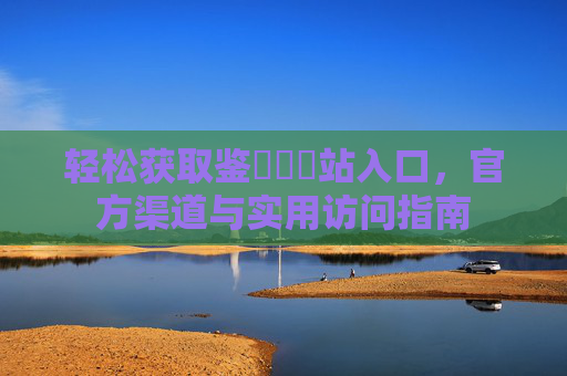 轻松获取鉴黃師網站入口,官方渠道与实用访问指南 轻松获取鉴黃師網站入口,官方渠道与实用访问指南
