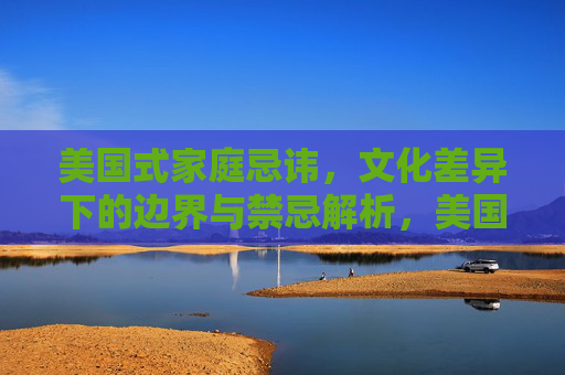 美国式家庭忌讳,文化差异下的边界与禁忌解析,美国式家庭忌讳,文化差异下的边界与禁忌解析 美国式家庭忌讳,文化差异下的边界与禁忌解析,美国式家庭忌讳,文化差异下的边界与禁忌解析
