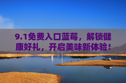 9.1免费入口蓝莓，解锁健康好礼，开启美味新体验！