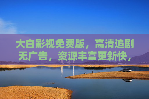 大白影视免费版,高清追剧无广告,资源丰富更新快,免费观影新选择 大白影视免费版,高清追剧无广告,资源丰富更新快,免费观影新选择