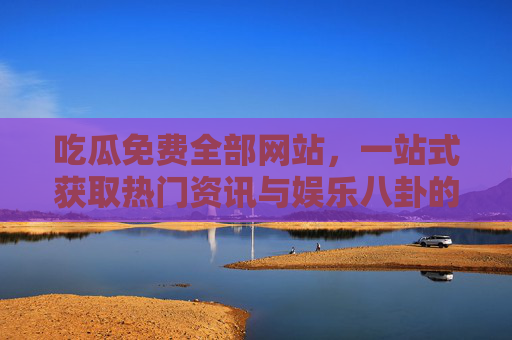 吃瓜免费全部网站,一站式获取热门资讯与娱乐八卦的宝藏平台集合,吃瓜免费全部网站,一站式获取热门资讯与娱乐八卦的宝藏平台集合 吃瓜免费全部网站,一站式获取热门资讯与娱乐八卦的宝藏平台集合,吃瓜免费全部网站,一站式获取热门资讯与娱乐八卦的宝藏平台集合