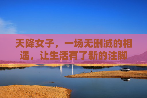 天降女子，一场无删减的相遇，让生活有了新的注脚