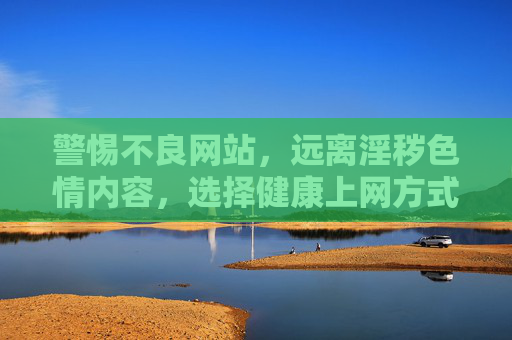 警惕不良网站，远离淫秽色情内容，选择健康上网方式