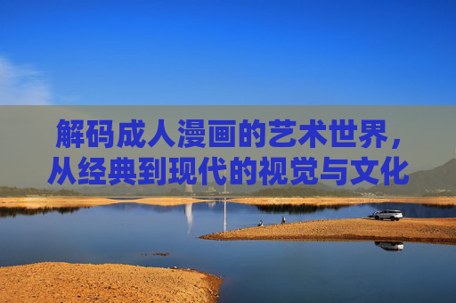 解码成人漫画的艺术世界，从经典到现代的视觉与文化探索