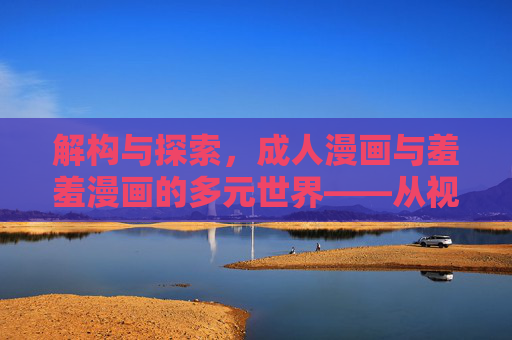 解构与探索,成人漫画与羞羞漫画的多元世界——从视觉叙事到文化反思 解构与探索,成人漫画与羞羞漫画的多元世界——从视觉叙事到文化反思