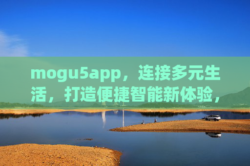 mogu5app，连接多元生活，打造便捷智能新体验，mogu5app，连接多元生活，打造便捷智能新体验