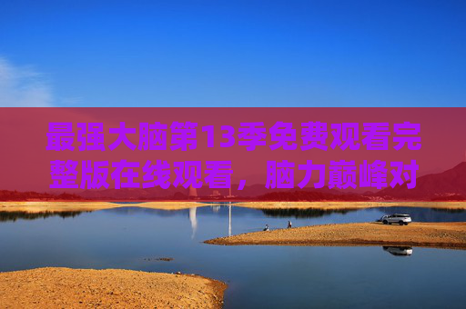 最强大脑第13季免费观看完整版在线观看,脑力巅峰对决,智识盛宴不容错过 最强大脑第13季免费观看完整版在线观看,脑力巅峰对决,智识盛宴不容错过