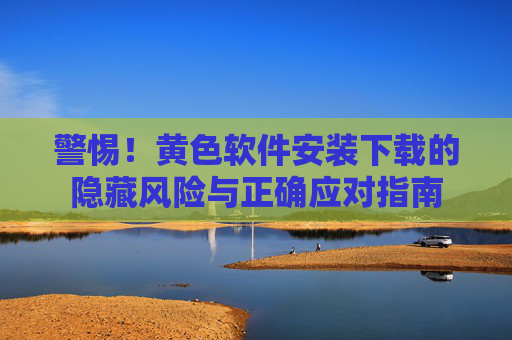 警惕!黄色软件安装下载的隐藏风险与正确应对指南 警惕!黄色软件安装下载的隐藏风险与正确应对指南