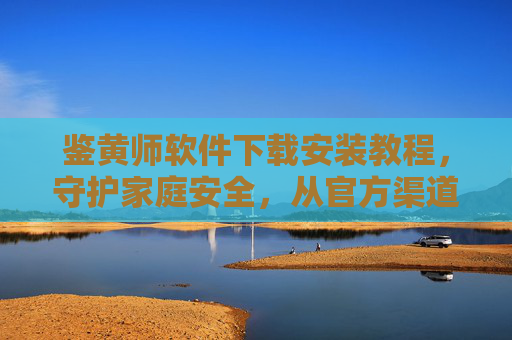 鉴黄师软件下载安装教程,守护家庭安全,从官方渠道下载安装开始 鉴黄师软件下载安装教程,守护家庭安全,从官方渠道下载安装开始