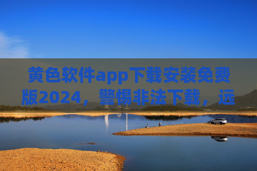 黄色软件app下载安装免费版2024，警惕非法下载，远离法律风险与安全威胁