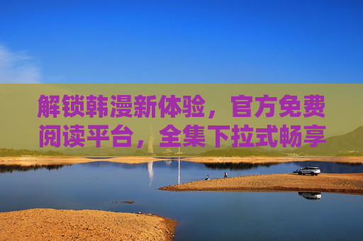 解锁韩漫新体验，官方免费阅读平台，全集下拉式畅享经典与热门作品，官方免费韩漫阅读平台，解锁全集下拉新体验，畅享经典与热门作品